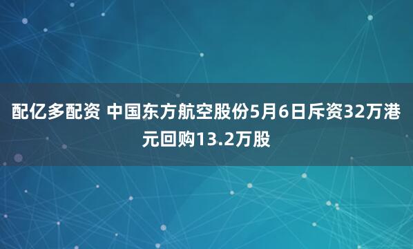 配亿多配资 中国东方航空股份5月6日斥资32万港元回购13.2万股