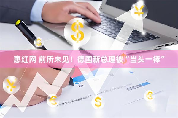 惠红网 前所未见！德国新总理被“当头一棒”