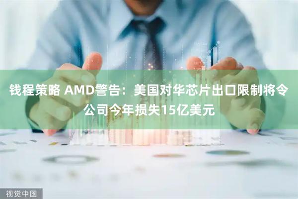 钱程策略 AMD警告：美国对华芯片出口限制将令公司今年损失15亿美元