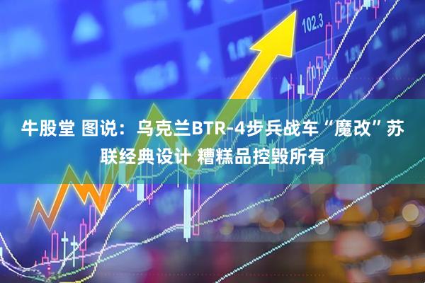 牛股堂 图说：乌克兰BTR-4步兵战车“魔改”苏联经典设计 糟糕品控毁所有