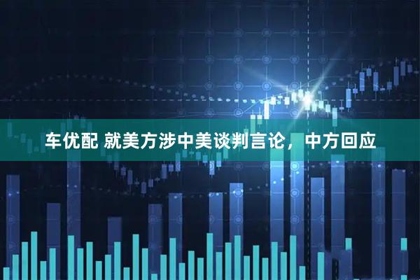 车优配 就美方涉中美谈判言论，中方回应