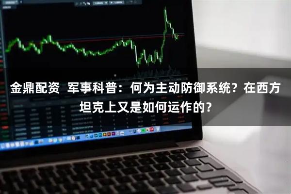 金鼎配资  军事科普：何为主动防御系统？在西方坦克上又是如何运作的？