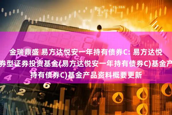 金瑞鼎盛 易方达悦安一年持有债券C: 易方达悦安一年持有期债券型证券投资基金(易方达悦安一年持有债券C)基金产品资料概要更新