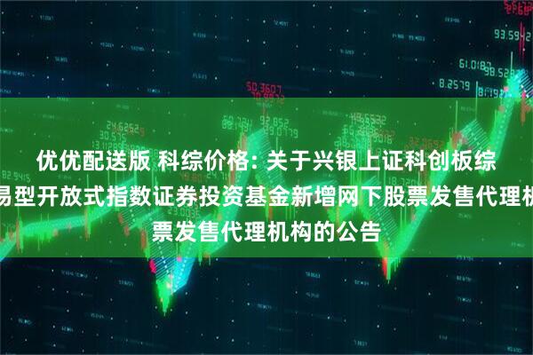 优优配送版 科综价格: 关于兴银上证科创板综合价格交易型开放式指数证券投资基金新增网下股票发售代理机构的公告