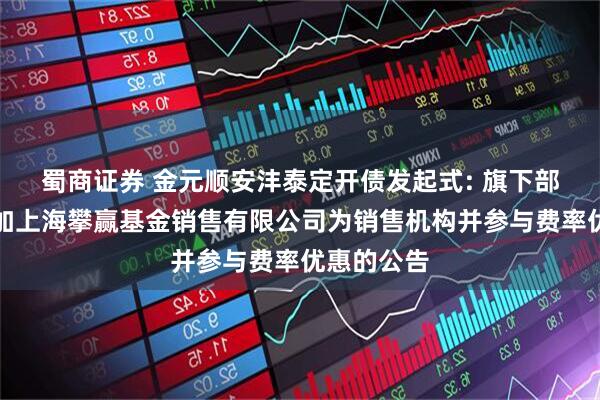 蜀商证券 金元顺安沣泰定开债发起式: 旗下部分基金增加上海攀赢基金销售有限公司为销售机构并参与费率优惠的公告