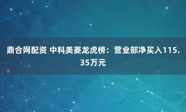 鼎合网配资 中科美菱龙虎榜：营业部净买入115.35万元