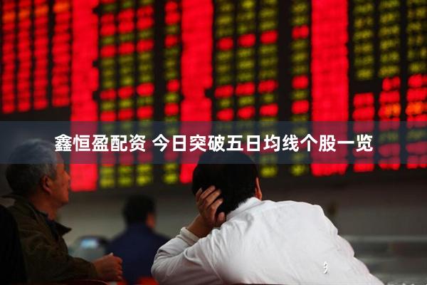 鑫恒盈配资 今日突破五日均线个股一览