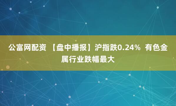 公富网配资 【盘中播报】沪指跌0.24%  有色金属行业跌幅最大