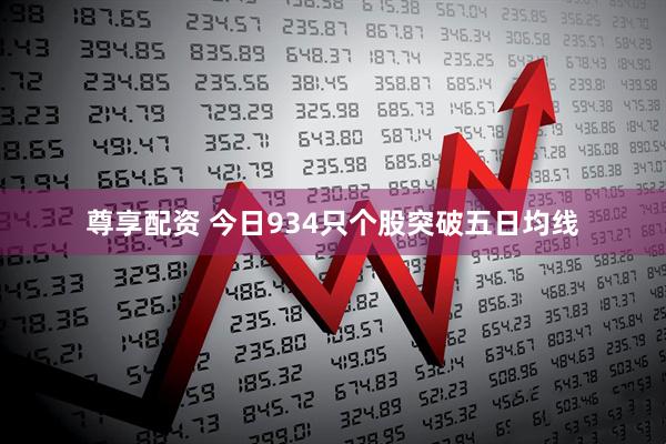 尊享配资 今日934只个股突破五日均线