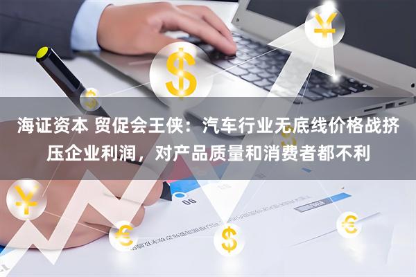 海证资本 贸促会王侠：汽车行业无底线价格战挤压企业利润，对产品质量和消费者都不利