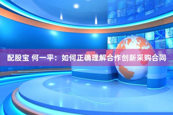 配股宝 何一平：如何正确理解合作创新采购合同