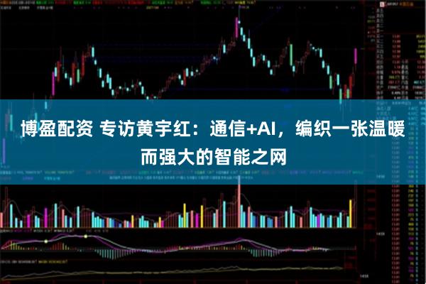 博盈配资 专访黄宇红：通信+AI，编织一张温暖而强大的智能之网