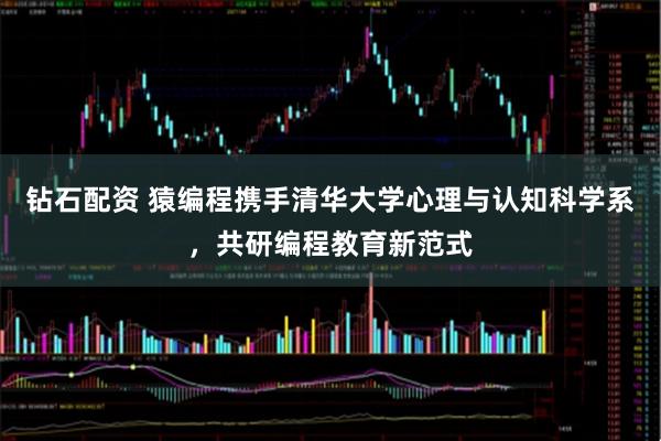 钻石配资 猿编程携手清华大学心理与认知科学系，共研编程教育新范式