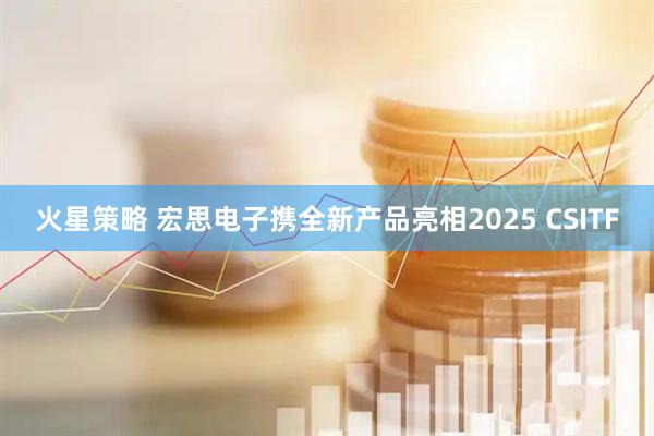 火星策略 宏思电子携全新产品亮相2025 CSITF