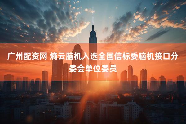 广州配资网 熵云脑机入选全国信标委脑机接口分委会单位委员
