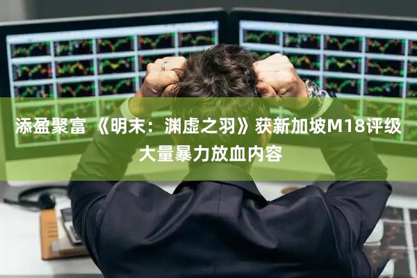 添盈聚富 《明末：渊虚之羽》获新加坡M18评级 大量暴力放血内容
