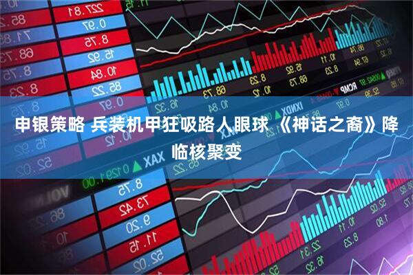 申银策略 兵装机甲狂吸路人眼球 《神话之裔》降临核聚变