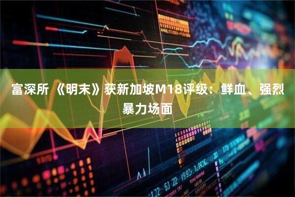 富深所 《明末》获新加坡M18评级：鲜血、强烈暴力场面