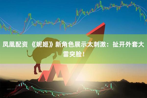 凤凰配资 《妮姬》新角色展示太刺激：扯开外套大雷突脸！