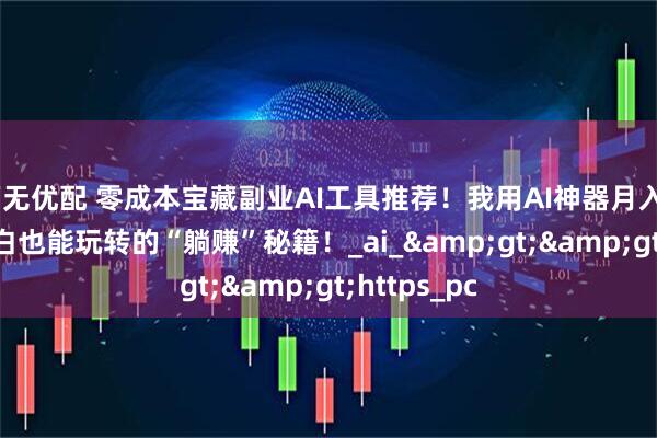 万无优配 零成本宝藏副业AI工具推荐！我用AI神器月入5000+，小白也能玩转的“躺赚”秘籍！_ai_&gt;&gt;https_pc