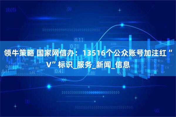 领牛策略 国家网信办：13516个公众账号加注红“V”标识_服务_新闻_信息
