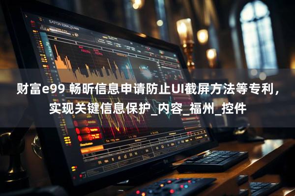 财富e99 畅昕信息申请防止UI截屏方法等专利，实现关键信息保护_内容_福州_控件