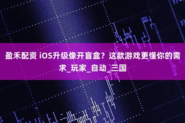 盈禾配资 iOS升级像开盲盒？这款游戏更懂你的需求_玩家_自动_三国