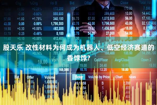 股天乐 改性材料为何成为机器人、低空经济赛道的香饽饽?
