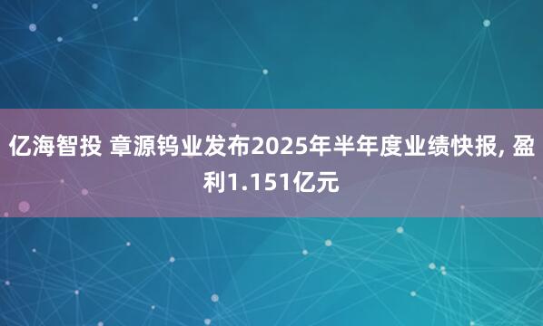 亿海智投 章源钨业发布2025年半年度业绩快报, 盈利1.151亿元
