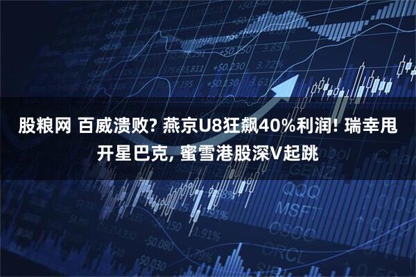 股粮网 百威溃败? 燕京U8狂飙40%利润! 瑞幸甩开星巴克, 蜜雪港股深V起跳