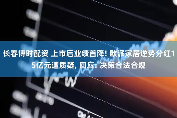 长春博时配资 上市后业绩首降! 欧派家居逆势分红15亿元遭质疑, 回应: 决策合法合规