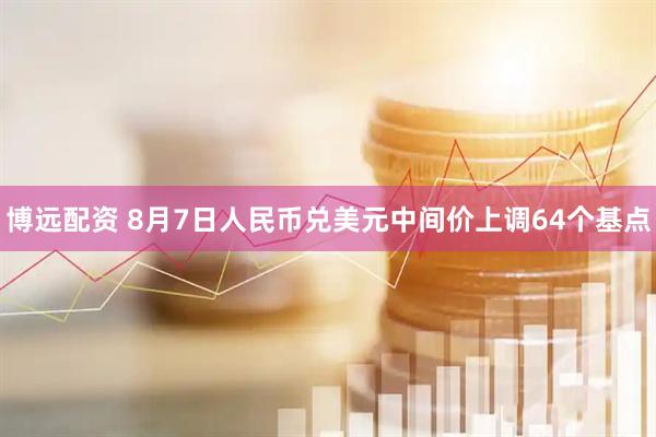 博远配资 8月7日人民币兑美元中间价上调64个基点