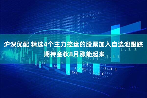 沪深优配 精选4个主力控盘的股票加入自选池跟踪 期待金秋8月涨能起来