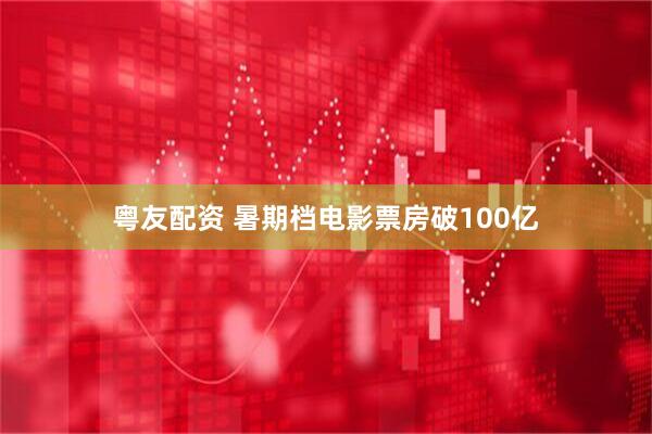 粤友配资 暑期档电影票房破100亿