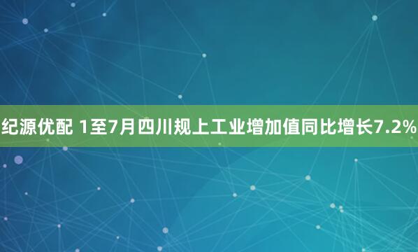 纪源优配 1至7月四川规上工业增加值同比增长7.2%