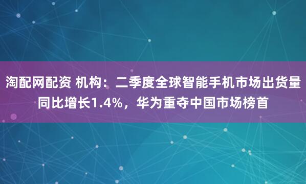 淘配网配资 机构：二季度全球智能手机市场出货量同比增长1.4%，华为重夺中国市场榜首