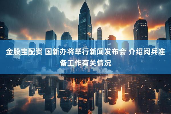 金股宝配资 国新办将举行新闻发布会 介绍阅兵准备工作有关情况