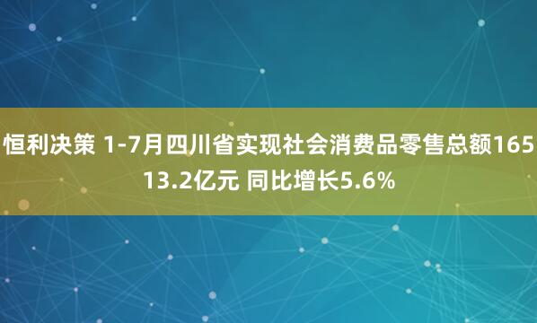 恒利决策 1-7月四川省实现社会消费品零售总额16513.2亿元 同比增长5.6%