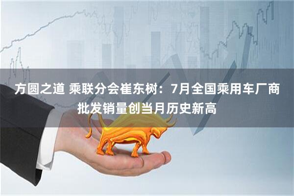 方圆之道 乘联分会崔东树：7月全国乘用车厂商批发销量创当月历史新高