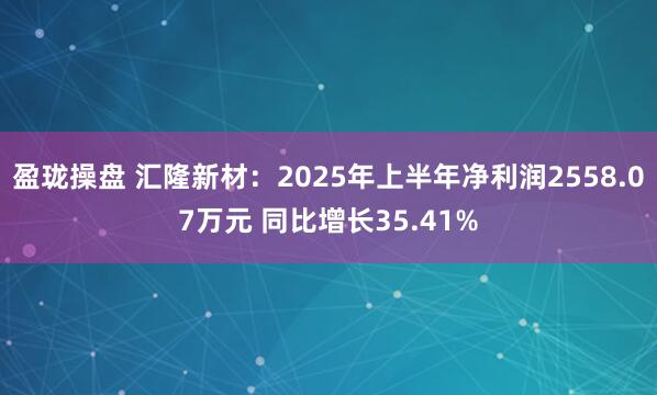 盈珑操盘 汇隆新材：2025年上半年净利润2558.07万元 同比增长35.41%