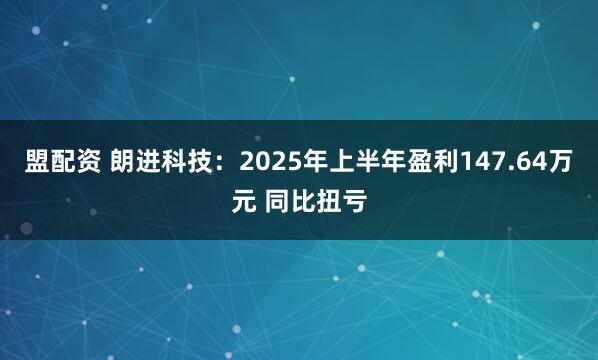 盟配资 朗进科技：2025年上半年盈利147.64万元 同比扭亏