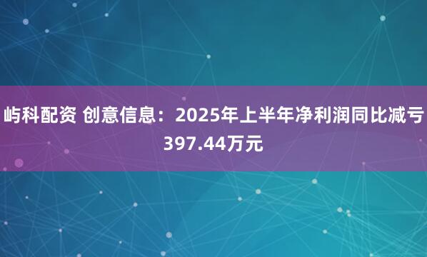 屿科配资 创意信息：2025年上半年净利润同比减亏397.44万元