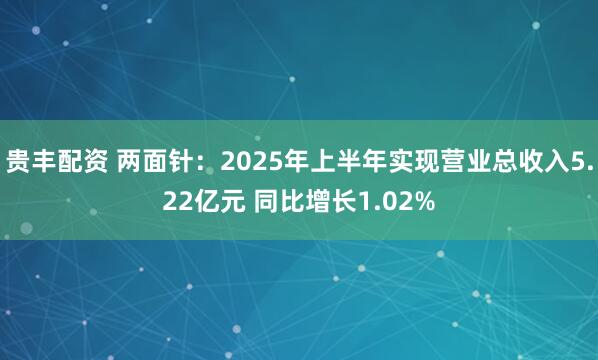 贵丰配资 两面针：2025年上半年实现营业总收入5.22亿元 同比增长1.02%