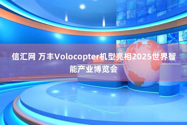 信汇网 万丰Volocopter机型亮相2025世界智能产业博览会