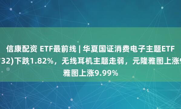 信康配资 ETF最前线 | 华夏国证消费电子主题ETF(159732)下跌1.82%，无线耳机主题走弱，元隆雅图上涨9.99%