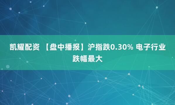 凯耀配资 【盘中播报】沪指跌0.30% 电子行业跌幅最大