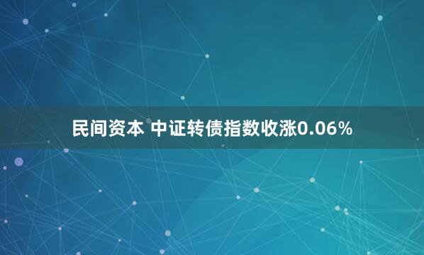 民间资本 中证转债指数收涨0.06%