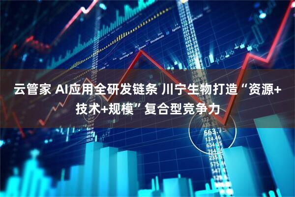 云管家 AI应用全研发链条 川宁生物打造“资源+技术+规模”复合型竞争力