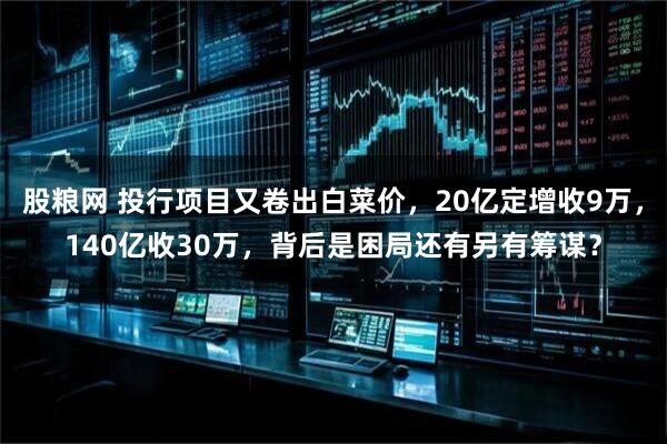 股粮网 投行项目又卷出白菜价，20亿定增收9万，140亿收30万，背后是困局还有另有筹谋？