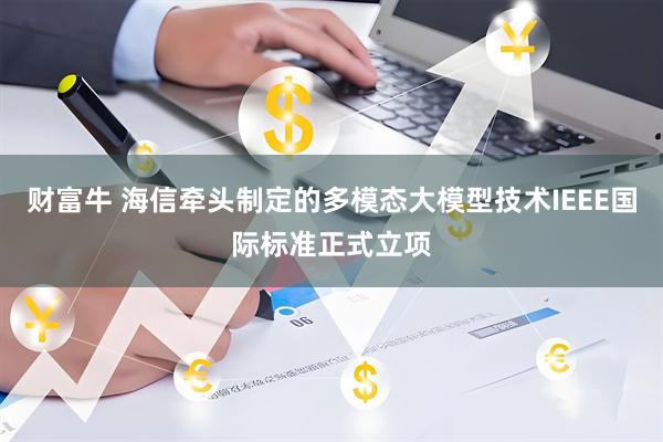 财富牛 海信牵头制定的多模态大模型技术IEEE国际标准正式立项